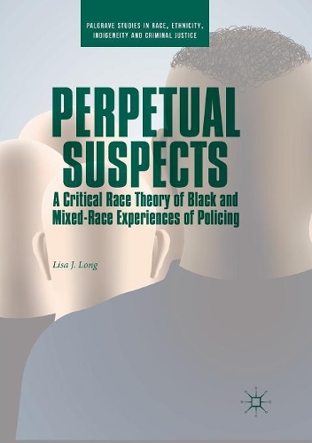 Perpetual Suspects: A Critical Race Theory of Black and Mixed-Race Experiences of Policing(Palgrave Studies in Race, Ethnicity, Indigeneity and Criminal Justice)