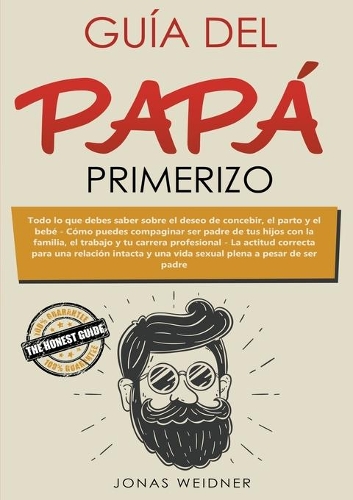 Guía del papá primerizo: Todo lo que debes saber sobre el deseo de concebir, el parto y el bebé. Cómo puedes compaginar ser padre de tus hijos con la familia, el trabajo y t