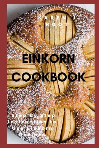 Einkorn Cookbook: Step By Step Instruction to Use Einkorn Recipes