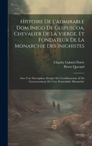 Histoire De L'admirable Dom Inigo De Guipuscoa, Chevalier De La Vierge, Et Fondateur De La Monarchie Des Inighistes: Avec Une Description Abrégée De L'etablissement, & Du Gouvernement, De Cette Formidable Monarchie
