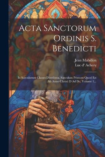 Acta Sanctorum Ordinis S. Benedicti: In Saeculorum Classes Distributa. Saeculum Primum Quod Est Ab Anno Christi D Ad Dc, Volume 1...