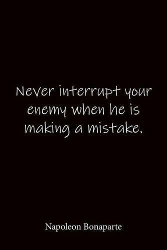 Never interrupt your enemy when he is making a mistake. Napoleon Bonaparte