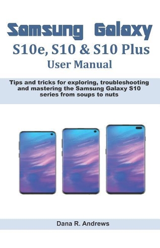 Samsung Galaxy S10e, S10 & S10 Plus User Manual: Tips and tricks for exploring, troubleshooting and mastering the Samsung Galaxy S10 series from soups to nuts