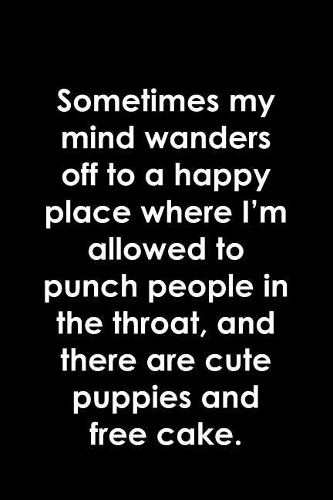 Sometimes my mind wanders off to a happy place where I'm allowed to punch people in the throat, and there are cute puppies and free cake.