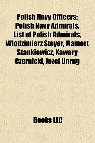Polish Navy Officers: Polish Navy Admirals, List of Polish Admirals, Wodzimierz Steyer, Mamert Stankiewicz, Xawery Czernicki, Jzef Unrug(English)