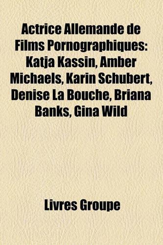 Actrice Allemande de Films Pornographiques: Katja Kassin, Amber Michaels, Karin Schubert, Denise La Bouche, Briana Banks, Gina Wild(French)