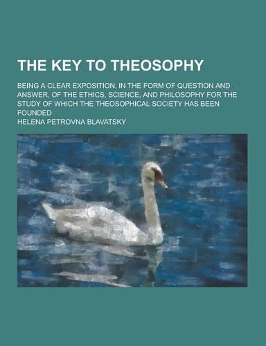 The Key to Theosophy; Being a Clear Exposition, in the Form of Question and Answer, of the Ethics, Science, and Philosophy for the Study of Which the
