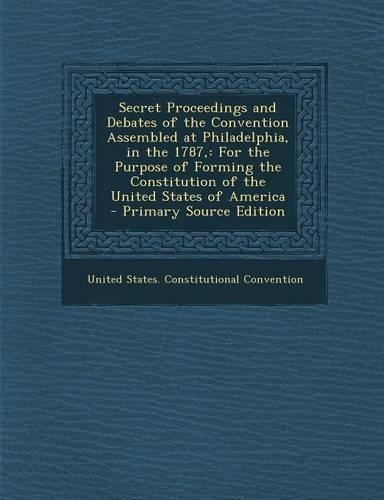 Secret Proceedings and Debates of the Convention Assembled at Philadelphia, in the 1787,: For the Purpose of Forming the Constitution of the United St