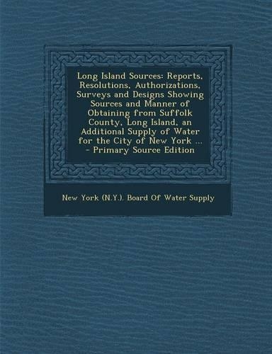 Long Island Sources: Reports, Resolutions, Authorizations, Surveys and Designs Showing Sources and Manner of Obtaining from Suffolk County, Long Island, an Additional Supply of Water for the City of New York ...