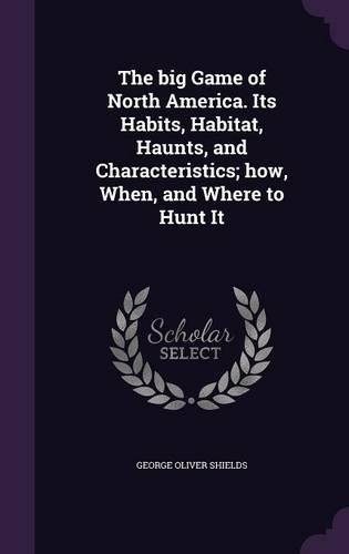 The Big Game of North America. Its Habits, Habitat, Haunts, and Characteristics; How, When, and Where to Hunt It