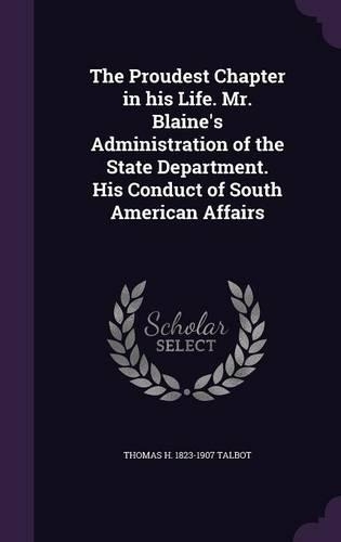 The Proudest Chapter in His Life. Mr. Blaine's Administration of the State Department. His Conduct of South American Affairs