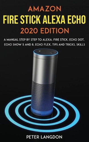 Amazon Fire Stick Alexa Echo 2020 Edition: A Manual Step by Step to Alexa, Fire Stick, Echo Dot, Echo Show 5 and 8, Echo Flex, Tips and Tricks, Skills.
