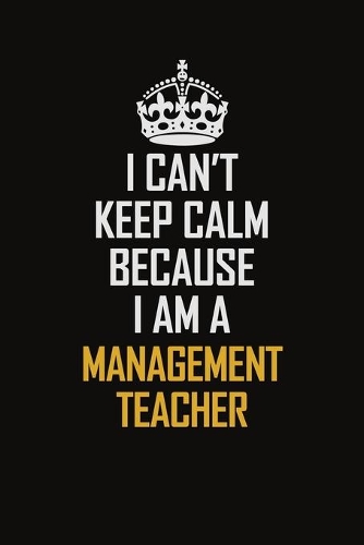 I Can't Keep Calm Because I Am A Management Teacher