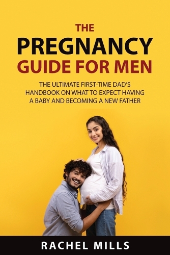 The Pregnancy Guide for Men: The Ultimate First-Time Dad's Handbook on What to Expect Having a Baby and Becoming a New Father