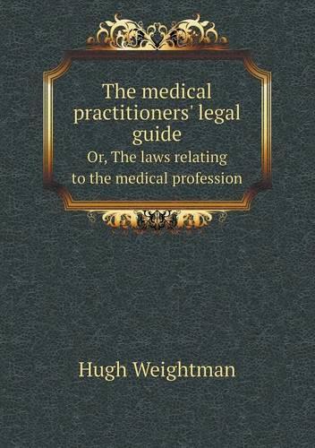The Medical Practitioners' Legal Guide Or, the Laws Relating to the Medical Profession: (English)