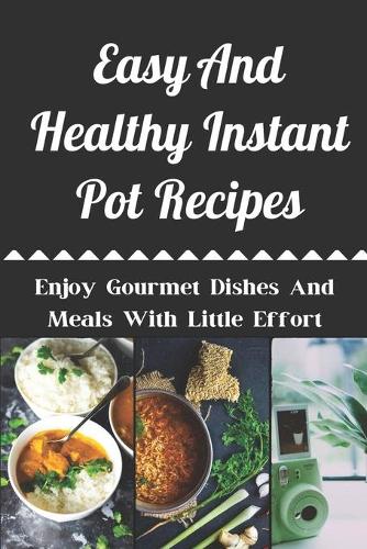 Easy And Healthy Instant Pot Recipes: Enjoy Gourmet Dishes And Meals With Little Effort: Healthy Organic Instant Pot Cookbook