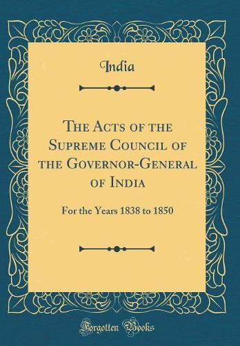 The Acts of the Supreme Council of the Governor-General of India: For the Years 1838 to 1850 (Classic Reprint)