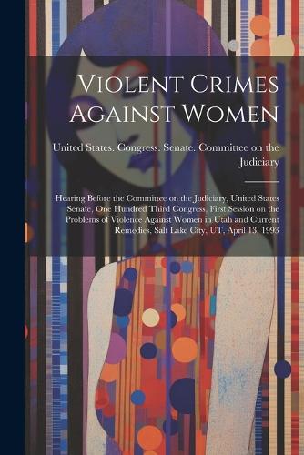 Violent Crimes Against Women: Hearing Before the Committee on the Judiciary, United States Senate, One Hundred Third Congress, First Session on the Problems of Violence Against W