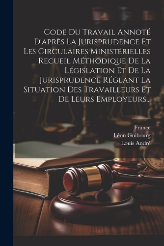Code Du Travail Annoté D'après La Jurisprudence Et Les Circulaires Ministérielles Recueil Méthodique De La Législation Et De La Jurisprudence Réglant La Situation Des Travailleurs Et De Leurs Employeurs...