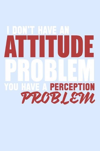 I Don't Have An Attitude Problem You Have A Perception Problem