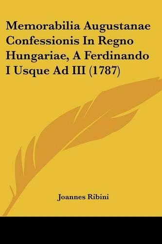 Memorabilia Augustanae Confessionis In Regno Hungariae, A Ferdinando I Usque Ad III (1787): (Latin)