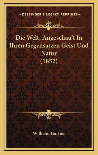Die Welt, Angeschau't In Ihren Gegensatzen Geist Und Natur (1852): (German)