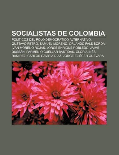 Socialistas de Colombia: Politicos del Polo Democratico Alternativo, Gustavo Petro, Samuel Moreno, Orlando Fals Borda, Ivan Moreno Rojas(Spanish)