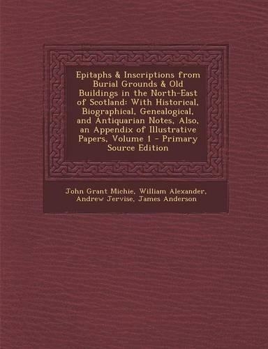 Epitaphs & Inscriptions from Burial Grounds & Old Buildings in the North-East of Scotland: With Historical, Biographical, Genealogical, and Antiquarian Notes, Also, an Appendix of Illustrative Papers, Volume 1