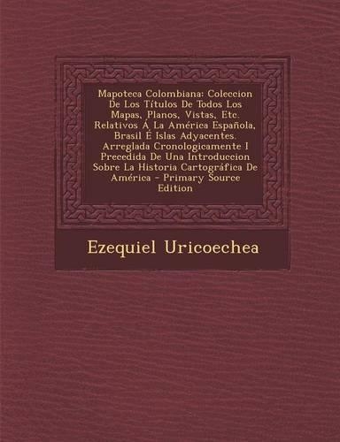 Mapoteca Colombiana: Coleccion de Los Titulos de Todos Los Mapas, Planos, Vistas, Etc. Relativos a la America Espanola, Brasil E Islas Adya