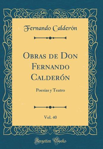 Obras de Don Fernando Calderón, Vol. 40: Poesías y Teatro (Classic Reprint)