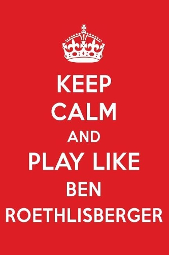 Keep Calm and Play Like Ben Roethlisberger: Ben Roethlisberger Designer Notebook