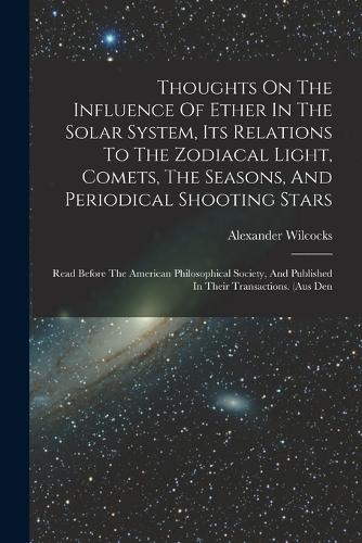 Thoughts On The Influence Of Ether In The Solar System, Its Relations To The Zodiacal Light, Comets, The Seasons, And Periodical Shooting Stars: Read Before The American Philosophical Society, And Published In Their Transactions. (aus Den