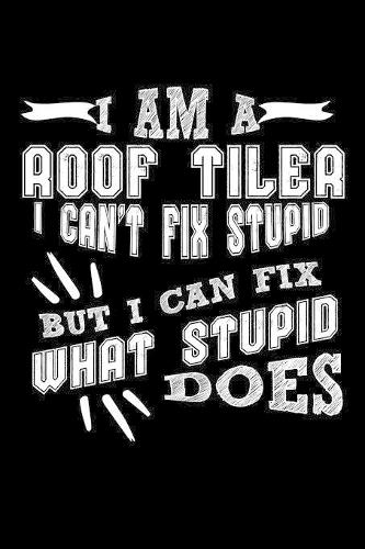 I Am a Roof Tiler I can't Fix Stupid But I Can Fix What Stupid Does