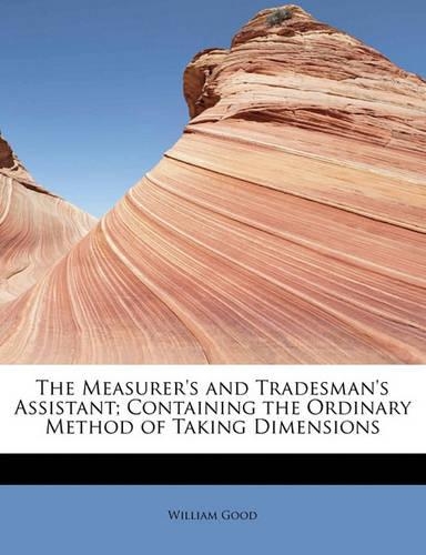 The Measurer's and Tradesman's Assistant; Containing the Ordinary Method of Taking Dimensions: (English)