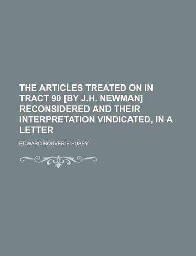 The Articles Treated on in Tract 90 [By J.H. Newman] Reconsidered and Their Interpretation Vindicated, in a Letter