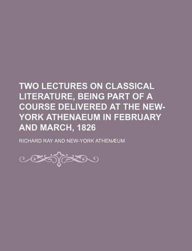 Two Lectures on Classical Literature, Being Part of a Course Delivered at the New-York Athenaeum in February and March, 1826