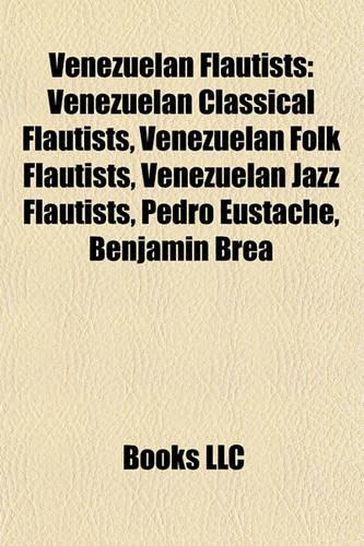 Venezuelan Flautists: Venezuelan Classical Flautists, Venezuelan Folk Flautists, Venezuelan Jazz Flautists, Pedro Eustache, Benjamn Brea(English)