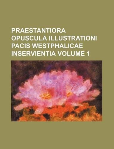 Praestantiora Opuscula Illustrationi Pacis Westphalicae Inservientia Volume 1