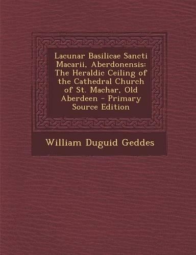 Lacunar Basilicae Sancti Macarii, Aberdonensis: The Heraldic Ceiling of the Cathedral Church of St. Machar, Old Aberdeen(English)