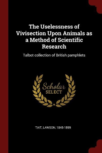 The Uselessness of Vivisection Upon Animals as a Method of Scientific Research: Talbot Collection of British Pamphlets