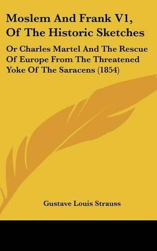 Moslem And Frank V1, Of The Historic Sketches: Or Charles Martel And The Rescue Of Europe From The Threatened Yoke Of The Saracens (1854)(English)