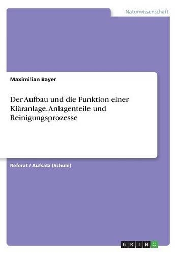 Der Aufbau und die Funktion einer Kläranlage. Anlagenteile und Reinigungsprozesse: (German)