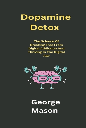 Dopamine Detox: The Science of Breaking Free from Digital Addiction and Thriving in the Digital Age