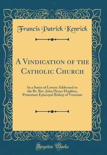 A Vindication of the Catholic Church: In a Series of Letters Addressed to the Rt. Rev. John Henry Hopkins, Protestant Episcopal Bishop of Vermont (Classic Reprint)