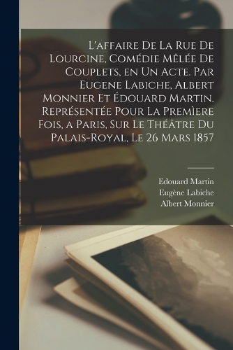 L'affaire de la rue de Lourcine, comédie mêlée de couplets, en un acte. Par Eugene Labiche, Albert Monnier et Édouard Martin. Représentée pour la premìere fois, a Paris, sur le théâtre du Palais-Royal, le 26 mars 1857