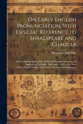On Early English Pronunciation, With Especial Reference to Shakespeare and Chaucer: On the Pronunciation of the Xiiith and Previous Centuries, of Anglosaxon, Icelandic, Old Norse and Gothic, With Chronological Tables of the Value of