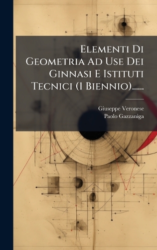 Elementi Di Geometria Ad Use Dei Ginnasi E Istituti Tecnici (1 Biennio)......