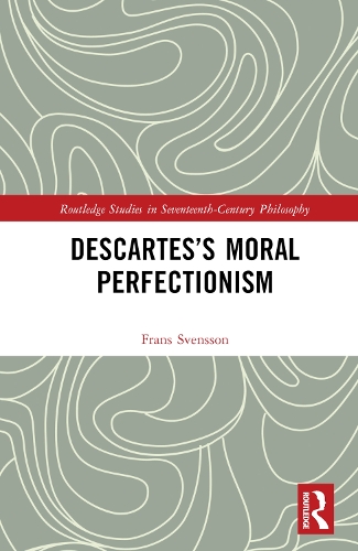 Descartes’s Moral Perfectionism: (Routledge Studies in Seventeenth-Century Philosophy)