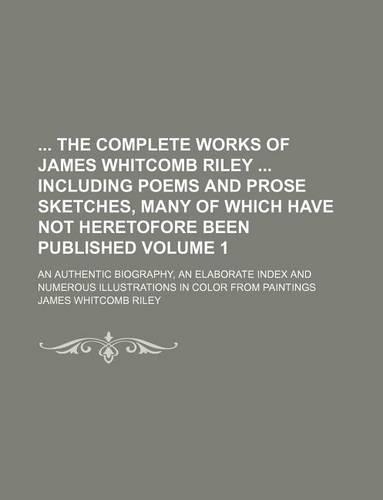 The Complete Works of James Whitcomb Riley Including Poems and Prose Sketches, Many of Which Have Not Heretofore Been Published; An Authentic Biograph