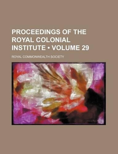 Proceedings of the Royal Colonial Institute (Volume 29): (English)